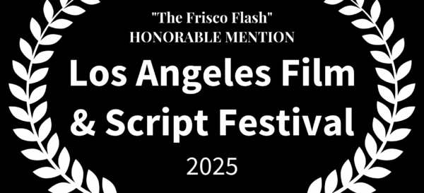 The Frisco Flash - HONORABLE MENTION - Los Angeles Film & Script Festival - 2025 white on black opaque
